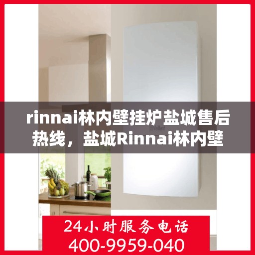 rinnai林内壁挂炉盐城售后热线，盐城Rinnai林内壁挂炉售后热线专业服务，解决您的采暖问题