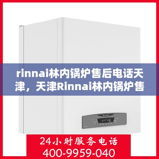 rinnai林内锅炉售后电话天津，天津Rinnai林内锅炉售后专业团队服务热线