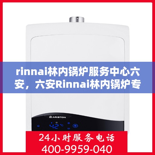 rinnai林内锅炉服务中心六安，六安Rinnai林内锅炉专业服务中心，高效维修与保养解决方案