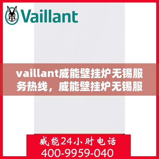 vaillant威能壁挂炉无锡服务热线，威能壁挂炉无锡服务热线，专业维修与安装，一站式解决方案