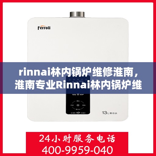 rinnai林内锅炉维修淮南，淮南专业Rinnai林内锅炉维修服务