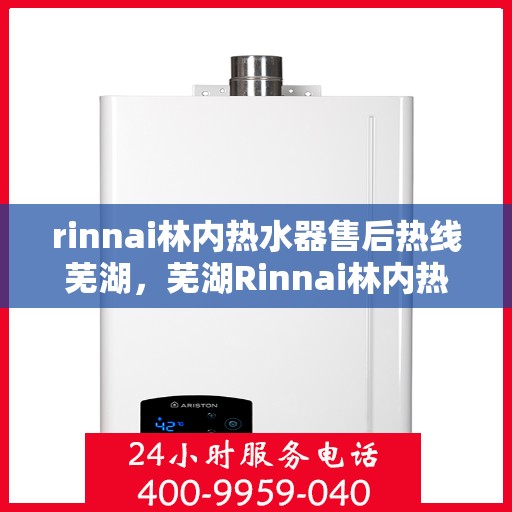 rinnai林内热水器售后热线芜湖，芜湖Rinnai林内热水器售后热线及维修服务指南