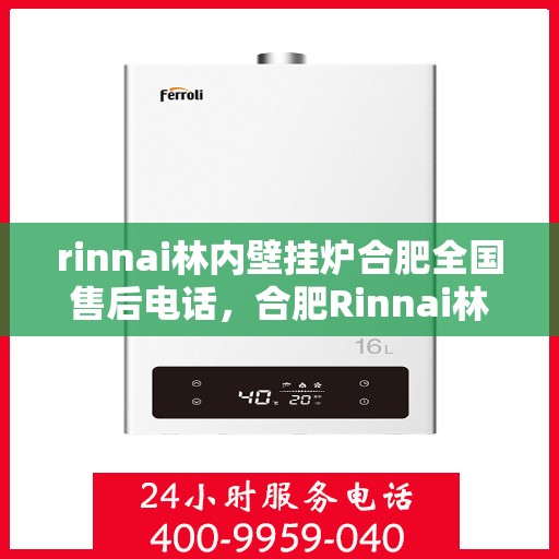 rinnai林内壁挂炉合肥全国售后电话，合肥Rinnai林内壁挂炉全国售后热线及维修服务指南