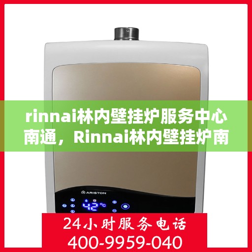 rinnai林内壁挂炉服务中心南通，Rinnai林内壁挂炉南通服务中心，专业维修与保养的一站式解决方案