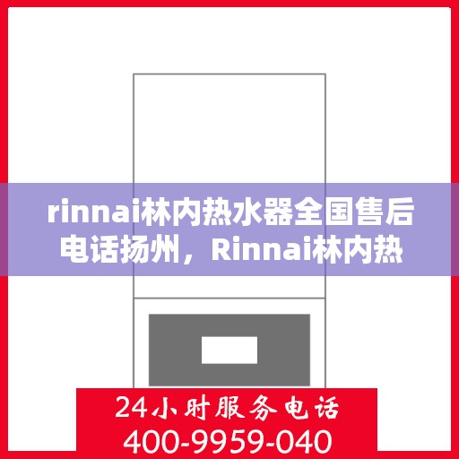 rinnai林内热水器全国售后电话扬州，Rinnai林内热水器扬州售后热线，全国服务电话一览