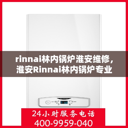 rinnai林内锅炉淮安维修，淮安Rinnai林内锅炉专业维修服务