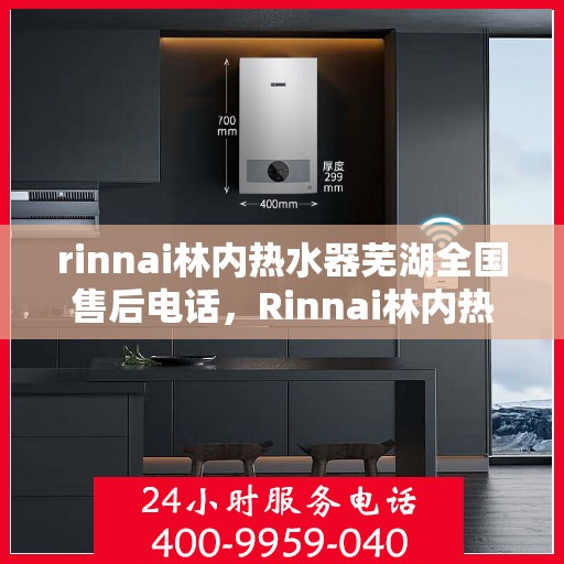 rinnai林内热水器芜湖全国售后电话，Rinnai林内热水器芜湖售后服务热线电话公布