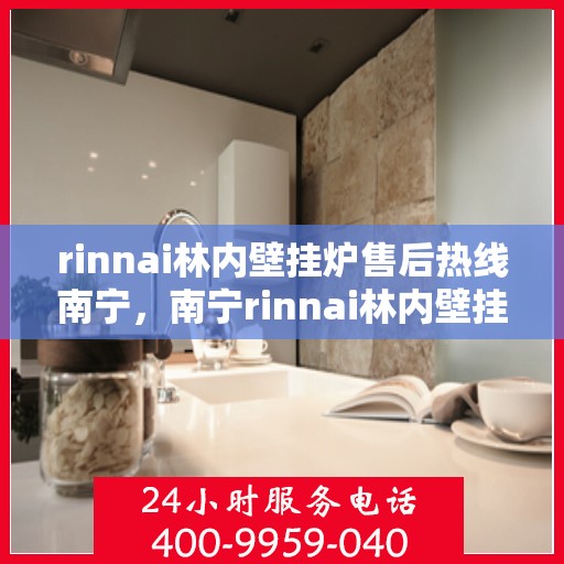 rinnai林内壁挂炉售后热线南宁，南宁rinnai林内壁挂炉售后服务热线及支持全攻略