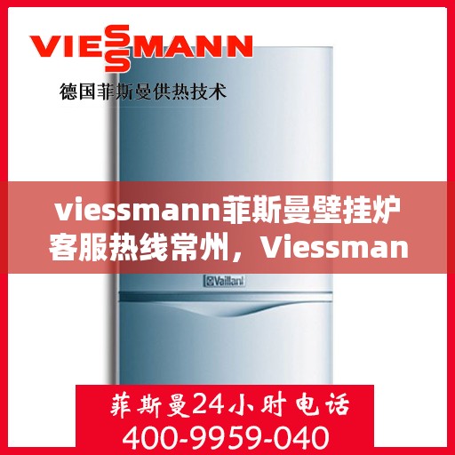 viessmann菲斯曼壁挂炉客服热线常州，Viessmann菲斯曼壁挂炉常州客服热线全解析