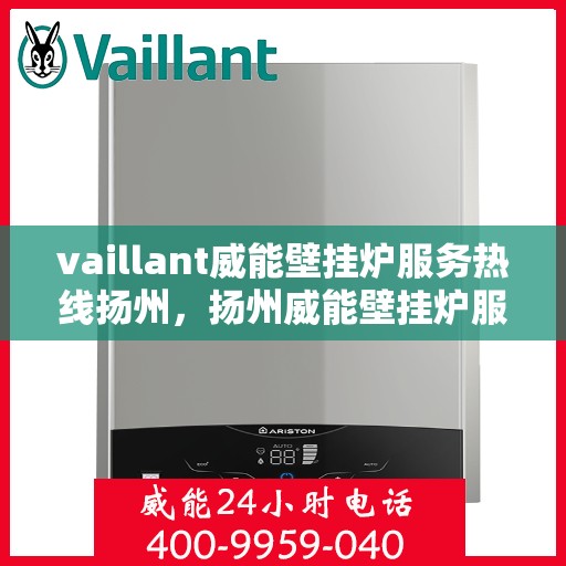 vaillant威能壁挂炉服务热线扬州，扬州威能壁挂炉服务热线，专业维修与技术支持团队为您解答疑难