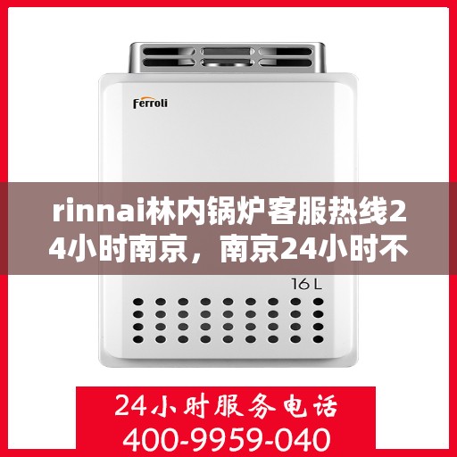 rinnai林内锅炉客服热线24小时南京，南京24小时不停歇，Rinnai林内锅炉专业客服热线