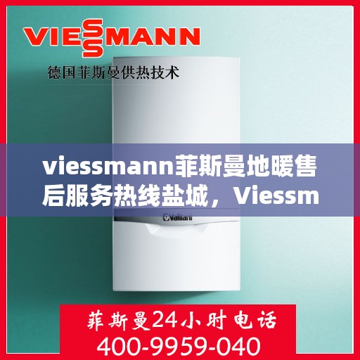 viessmann菲斯曼地暖售后服务热线盐城，Viessmann菲斯曼地暖盐城售后服务热线，专业解决您的温暖问题