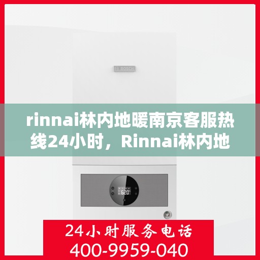 rinnai林内地暖南京客服热线24小时，Rinnai林内地暖南京全天候客服热线，温暖连接你我他