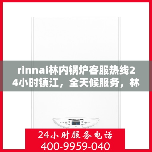 rinnai林内锅炉客服热线24小时镇江，全天候服务，林内锅炉镇江客服热线24小时为您解答疑难