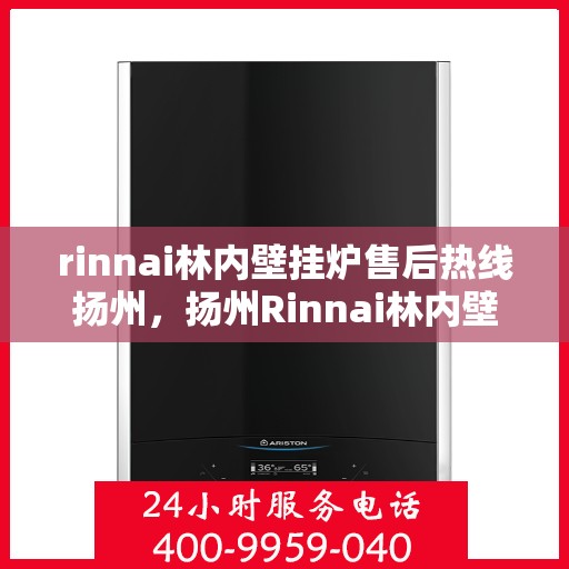 rinnai林内壁挂炉售后热线扬州，扬州Rinnai林内壁挂炉售后服务热线及支持指南
