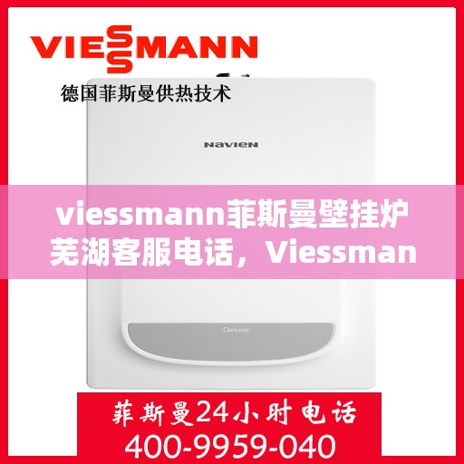 viessmann菲斯曼壁挂炉芜湖客服电话，Viessmann菲斯曼壁挂炉芜湖客服热线及咨询指南