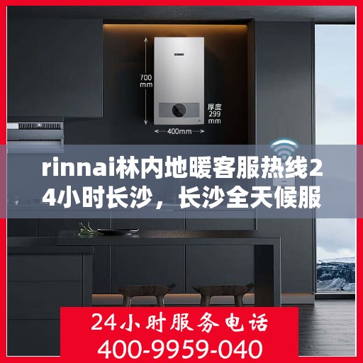 rinnai林内地暖客服热线24小时长沙，长沙全天候服务，Rinnai林内地暖客服热线24小时在线为您解答疑难