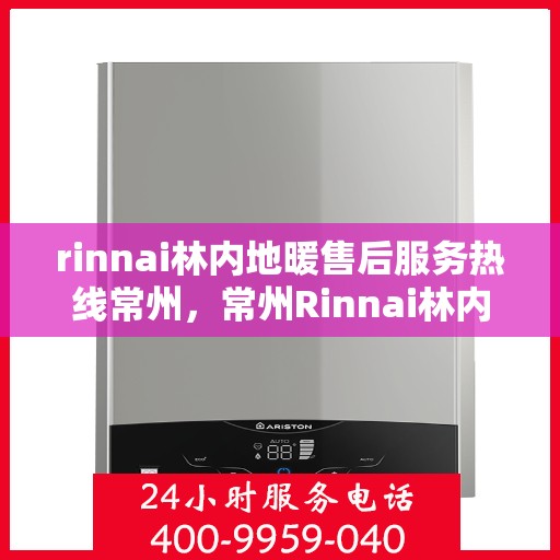 rinnai林内地暖售后服务热线常州，常州Rinnai林内地暖售后服务热线详解