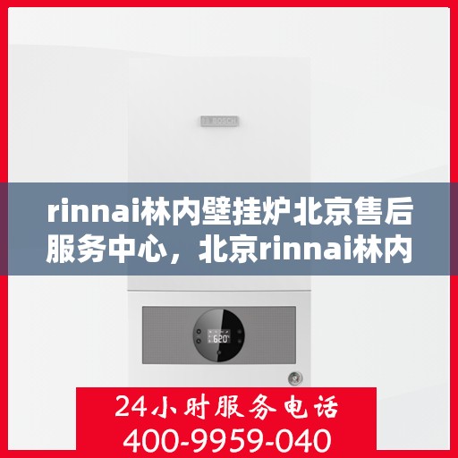rinnai林内壁挂炉北京售后服务中心，北京rinnai林内壁挂炉售后服务中心，专业维修与贴心服务