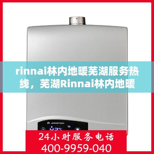 rinnai林内地暖芜湖服务热线，芜湖Rinnai林内地暖服务热线，专业地暖解决方案与贴心服务