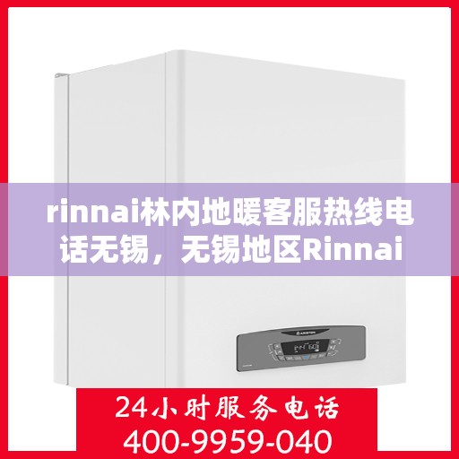 rinnai林内地暖客服热线电话无锡，无锡地区Rinnai林内地暖客服热线电话全解析