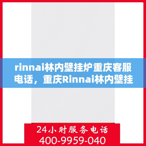 rinnai林内壁挂炉重庆客服电话，重庆Rinnai林内壁挂炉客服热线及售后支持指南