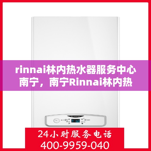 rinnai林内热水器服务中心南宁，南宁Rinnai林内热水器专业服务中心，高效、贴心的热水解决方案