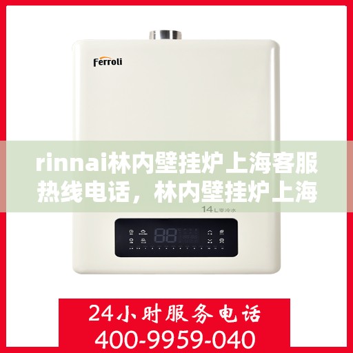 rinnai林内壁挂炉上海客服热线电话，林内壁挂炉上海客服热线电话——专业解答，贴心服务