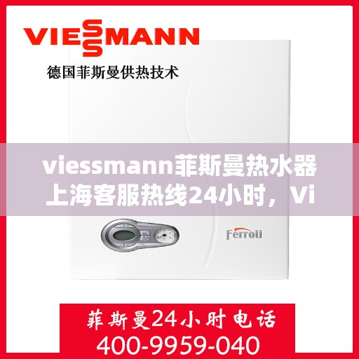 viessmann菲斯曼热水器上海客服热线24小时，Viessmann菲斯曼热水器上海全天候客服热线，贴心服务随时在线