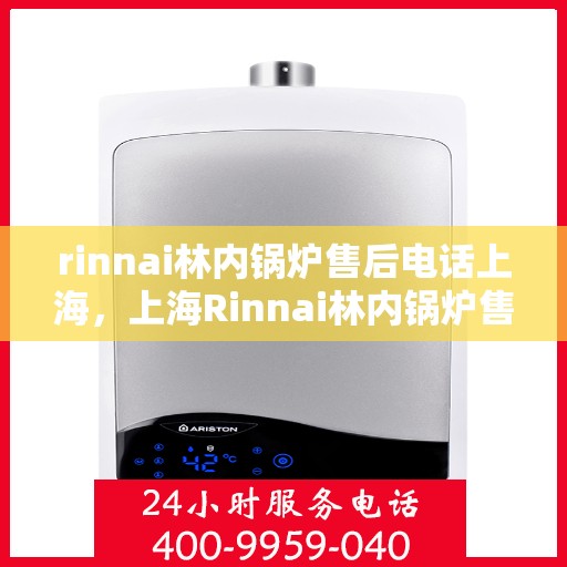 rinnai林内锅炉售后电话上海，上海Rinnai林内锅炉售后电话及服务一览