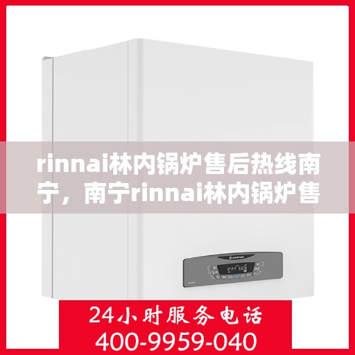 rinnai林内锅炉售后热线南宁，南宁rinnai林内锅炉售后热线专业服务，让您无后顾之忧