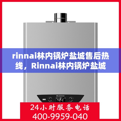 rinnai林内锅炉盐城售后热线，Rinnai林内锅炉盐城售后服务热线全攻略