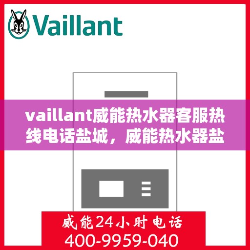 vaillant威能热水器客服热线电话盐城，威能热水器盐城客服热线电话及售后服务指南