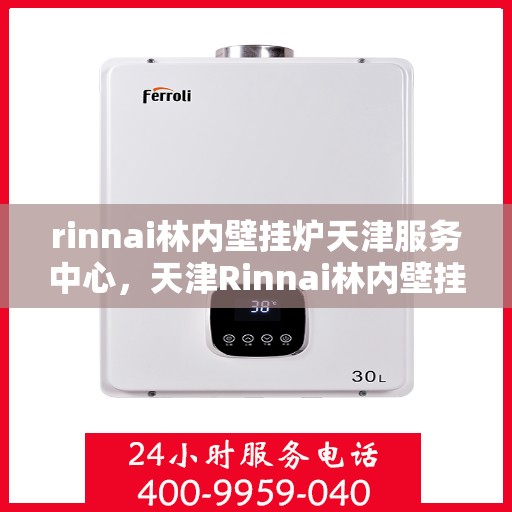 rinnai林内壁挂炉天津服务中心，天津Rinnai林内壁挂炉服务中心，专业维修与保养一站式解决