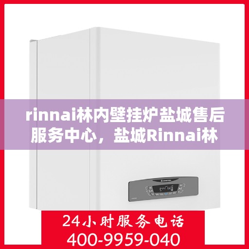 rinnai林内壁挂炉盐城售后服务中心，盐城Rinnai林内壁挂炉专业售后服务中心