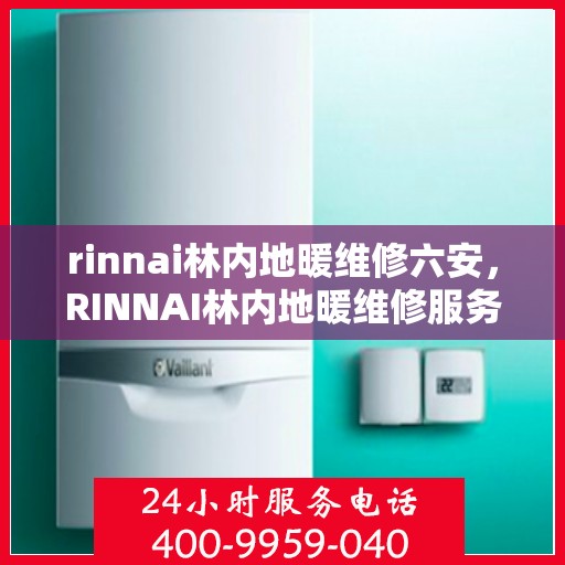 rinnai林内地暖维修六安，RINNAI林内地暖维修服务在六安，专业解决您的地暖问题