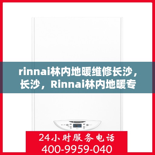 rinnai林内地暖维修长沙，长沙，Rinnai林内地暖专业维修服务