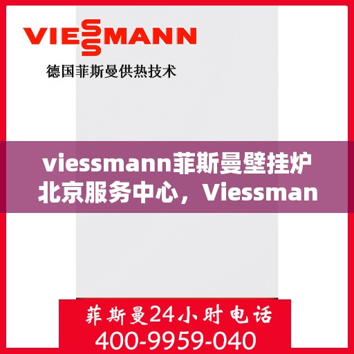 viessmann菲斯曼壁挂炉北京服务中心，Viessmann菲斯曼壁挂炉北京专业服务中心，高效服务，温暖您的生活