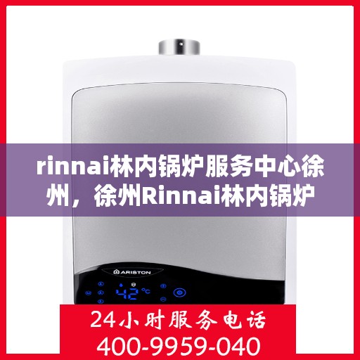 rinnai林内锅炉服务中心徐州，徐州Rinnai林内锅炉专业服务中心，高效维修与保养解决方案