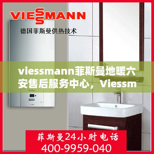 viessmann菲斯曼地暖六安售后服务中心，Viessmann菲斯曼地暖六安售后中心，专业服务的温暖之地