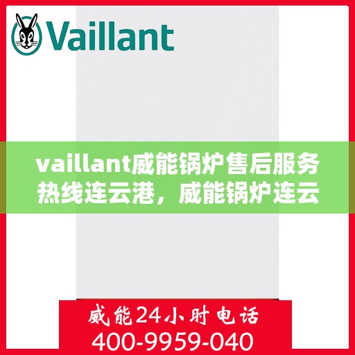 vaillant威能锅炉售后服务热线连云港，威能锅炉连云港售后服务热线，专业解决您的锅炉问题