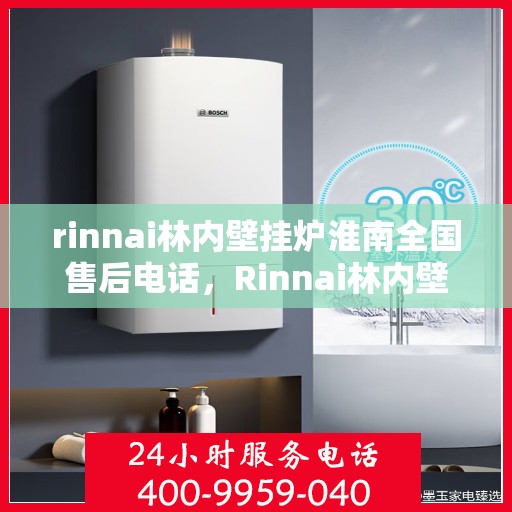 rinnai林内壁挂炉淮南全国售后电话，Rinnai林内壁挂炉淮南全国售后热线及维修服务指南