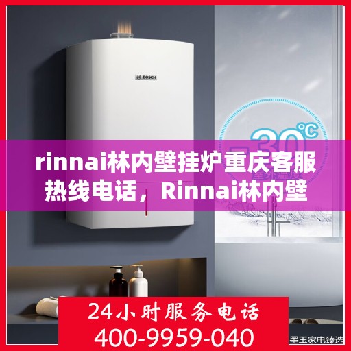 rinnai林内壁挂炉重庆客服热线电话，Rinnai林内壁挂炉重庆客服热线全攻略，解决您的暖心问题