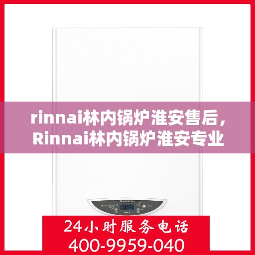 rinnai林内锅炉淮安售后，Rinnai林内锅炉淮安专业售后服务，高效维修，温暖无忧