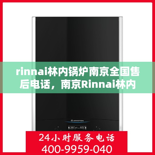 rinnai林内锅炉南京全国售后电话，南京Rinnai林内锅炉全国售后热线及维修服务指南