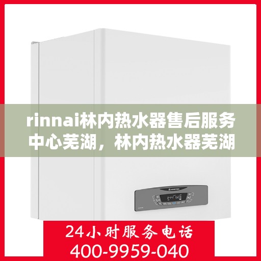 rinnai林内热水器售后服务中心芜湖，林内热水器芜湖售后服务中心，专业维修，贴心服务