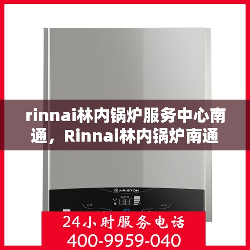 rinnai林内锅炉服务中心南通，Rinnai林内锅炉南通服务中心，专业维修与保养，为您的设备保驾护航