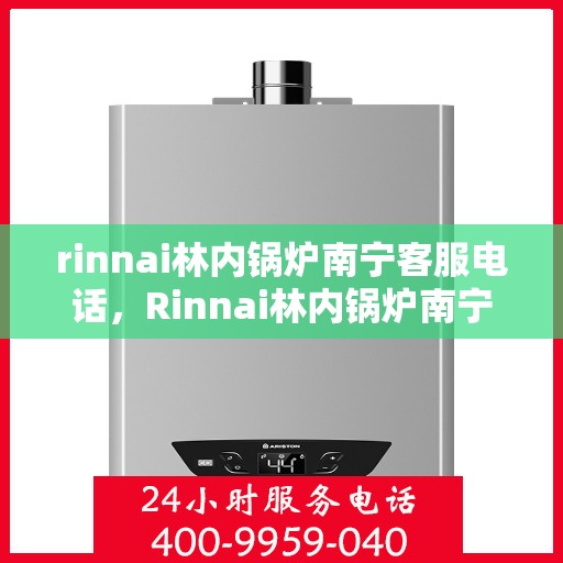 rinnai林内锅炉南宁客服电话，Rinnai林内锅炉南宁客服热线及咨询联系方式