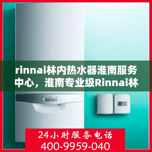 rinnai林内热水器淮南服务中心，淮南专业级Rinnai林内热水器服务中心