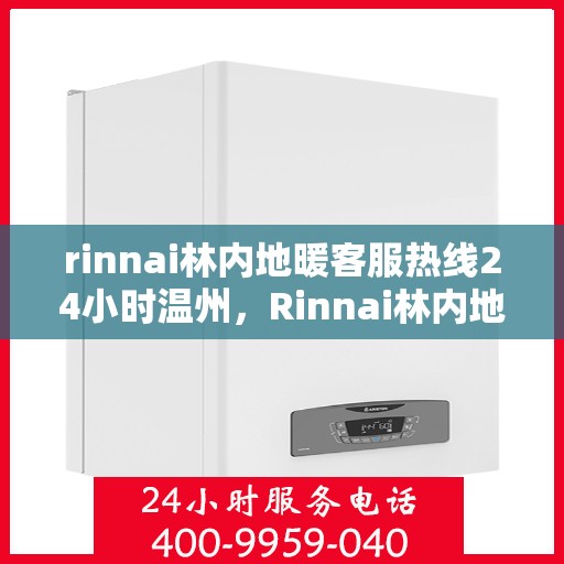 rinnai林内地暖客服热线24小时温州，Rinnai林内地暖温州24小时客服热线全面服务，温暖您的每一个瞬间